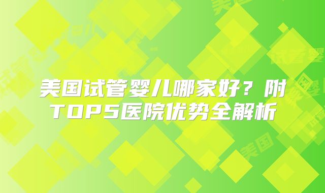 美国试管婴儿哪家好？附TOP5医院优势全解析