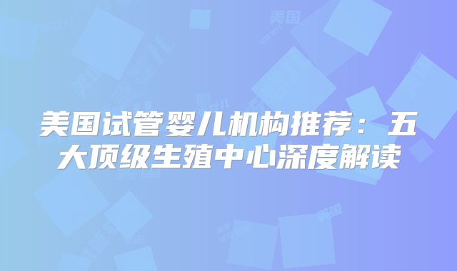 美国试管婴儿机构推荐:五大顶级生殖中心深度解读