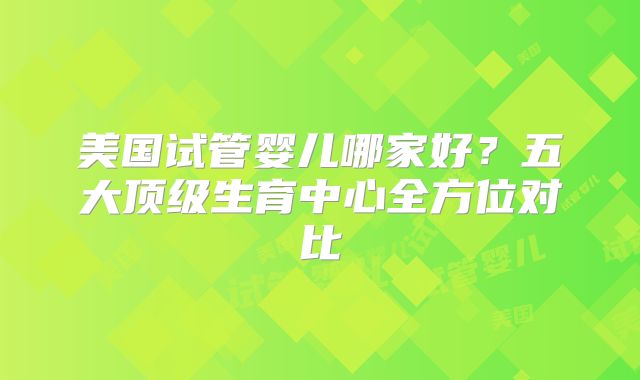 美国试管婴儿哪家好?五大顶级生育中心全方位对比