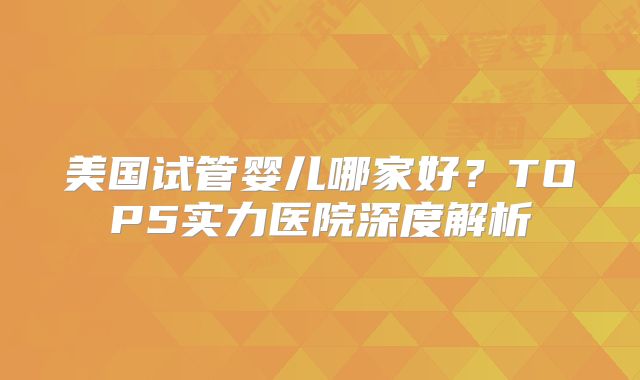 美国试管婴儿哪家好？TOP5实力医院深度解析