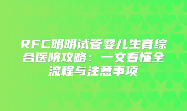 RFC明明试管婴儿生育综合医院攻略：一文看懂全流程与注意事项