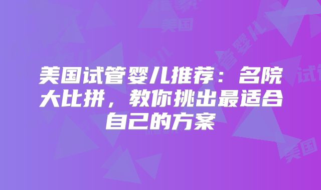 美国试管婴儿推荐:名院大比拼,教你挑出最适合自己的方案