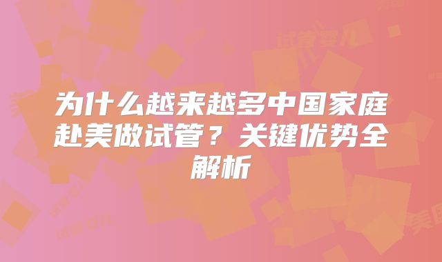 为什么越来越多中国家庭赴美做试管？关键优势全解析