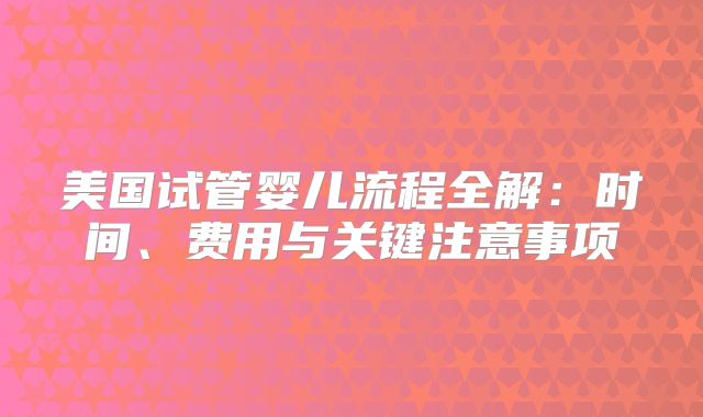 美国试管婴儿流程全解：时间、费用与关键注意事项