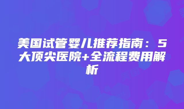 美国试管婴儿推荐指南：5大顶尖医院+全流程费用解析