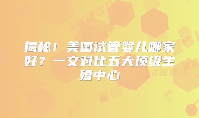 揭秘！美国试管婴儿哪家好？一文对比五大顶级生殖中心