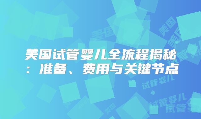 美国试管婴儿全流程揭秘：准备、费用与关键节点