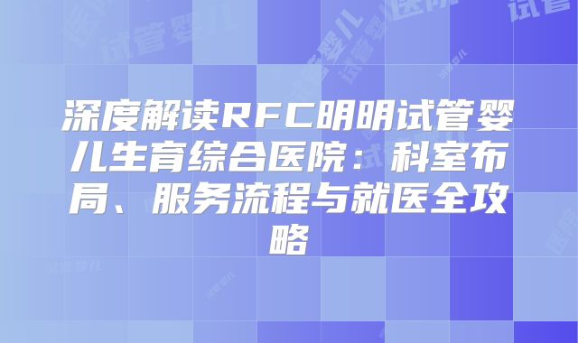深度解读RFC明明试管婴儿生育综合医院：科室布局、服务流程与就医全攻略