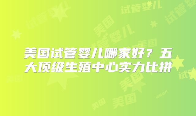 美国试管婴儿哪家好?五大顶级生殖中心实力比拼