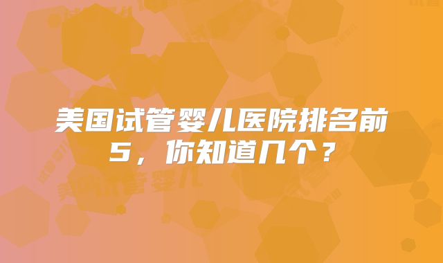 美国试管婴儿医院排名前5，你知道几个？