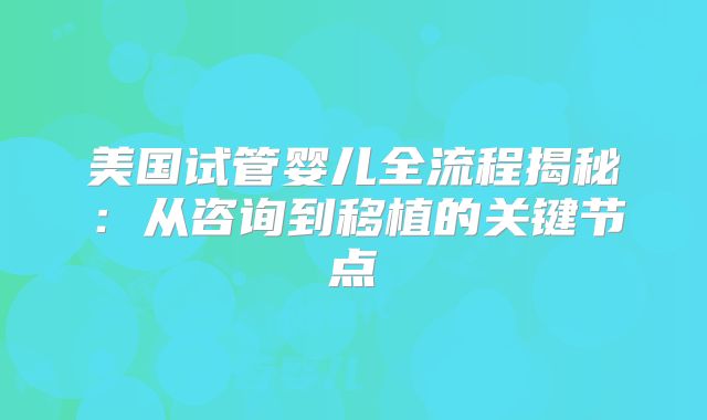 美国试管婴儿全流程揭秘：从咨询到移植的关键节点