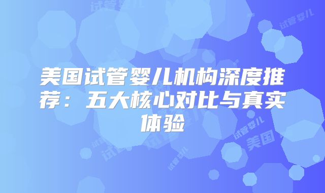 美国试管婴儿机构深度推荐：五大核心对比与真实体验