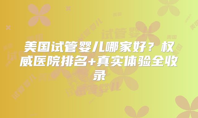 美国试管婴儿哪家好？权威医院排名+真实体验全收录