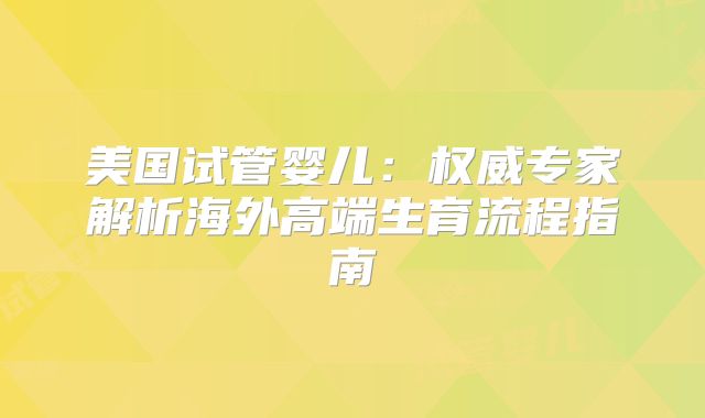 美国试管婴儿：权威专家解析海外高端生育流程指南