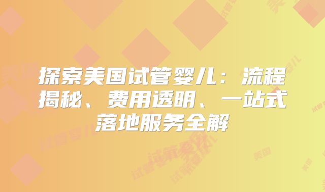 探索美国试管婴儿：流程揭秘、费用透明、一站式落地服务全解