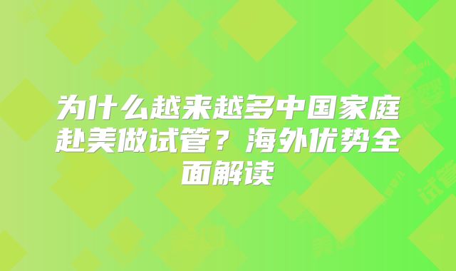 为什么越来越多中国家庭赴美做试管？海外优势全面解读
