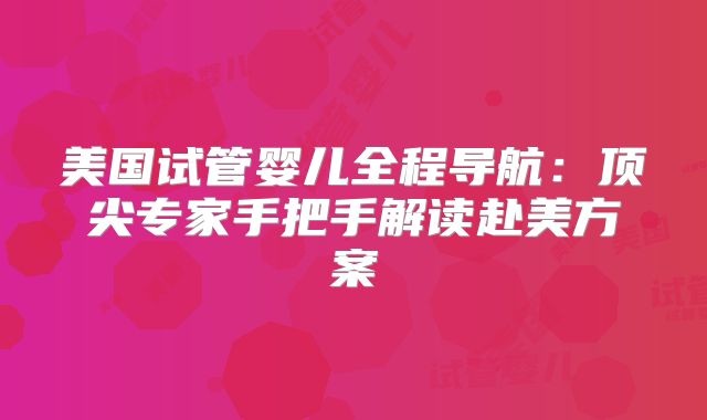 美国试管婴儿全程导航：顶尖专家手把手解读赴美方案