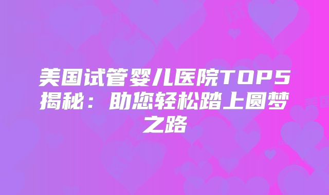 美国试管婴儿医院TOP5揭秘:助您轻松踏上圆梦之路
