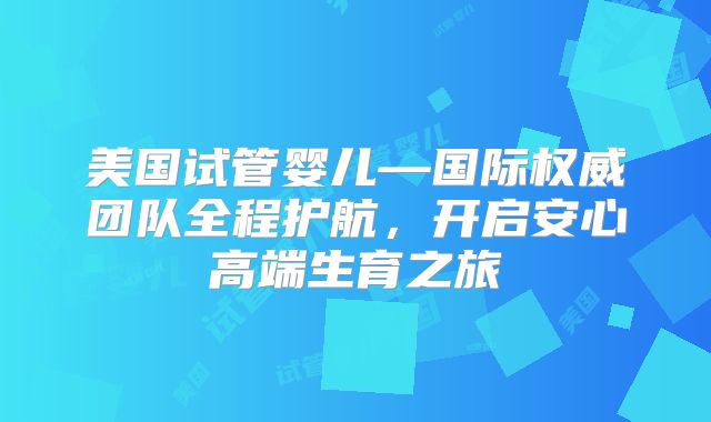 美国试管婴儿—国际权威团队全程护航,开启安心高端生育之旅