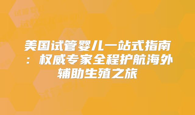 美国试管婴儿一站式指南：权威专家全程护航海外辅助生殖之旅