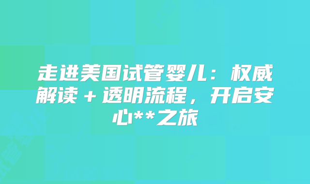走进美国试管婴儿:权威解读+透明流程,开启安心**之旅