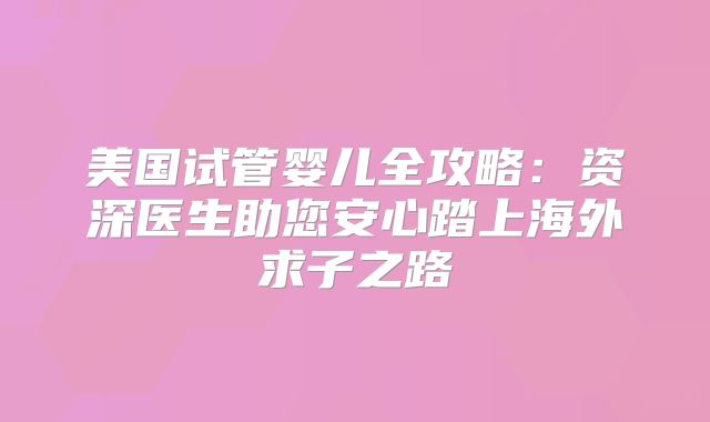 美国试管婴儿全攻略：资深医生助您安心踏上海外求子之路